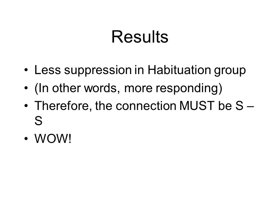 Results Less suppression in Habituation group (In other words, more responding) Therefore, the connection MUST be S – S WOW!