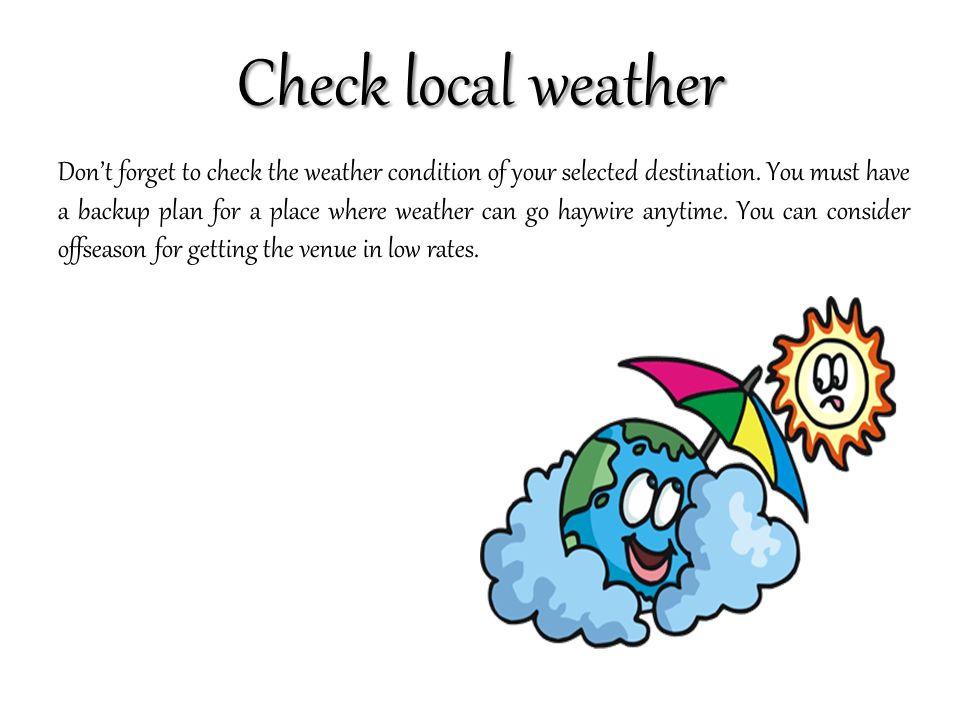 Check local weather Don’t forget to check the weather condition of your selected destination.