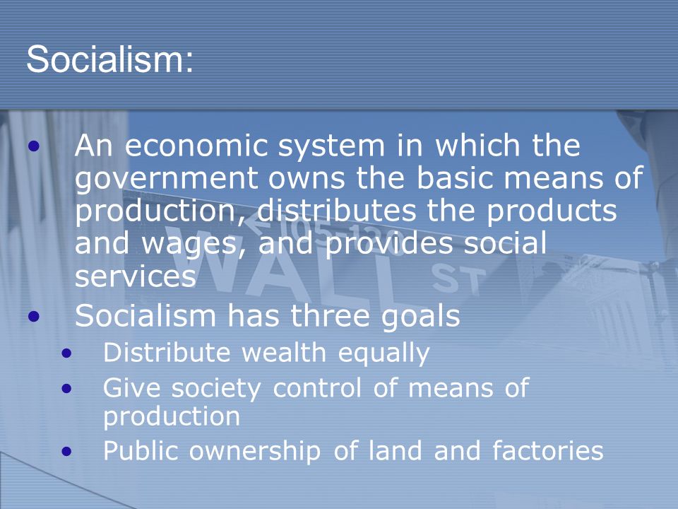 Socialism: An economic system in which the government owns the basic means of production, distributes the products and wages, and provides social services Socialism has three goals Distribute wealth equally Give society control of means of production Public ownership of land and factories