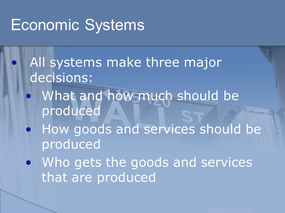 Economic Systems All systems make three major decisions: What and how much should be produced How goods and services should be produced Who gets the goods and services that are produced