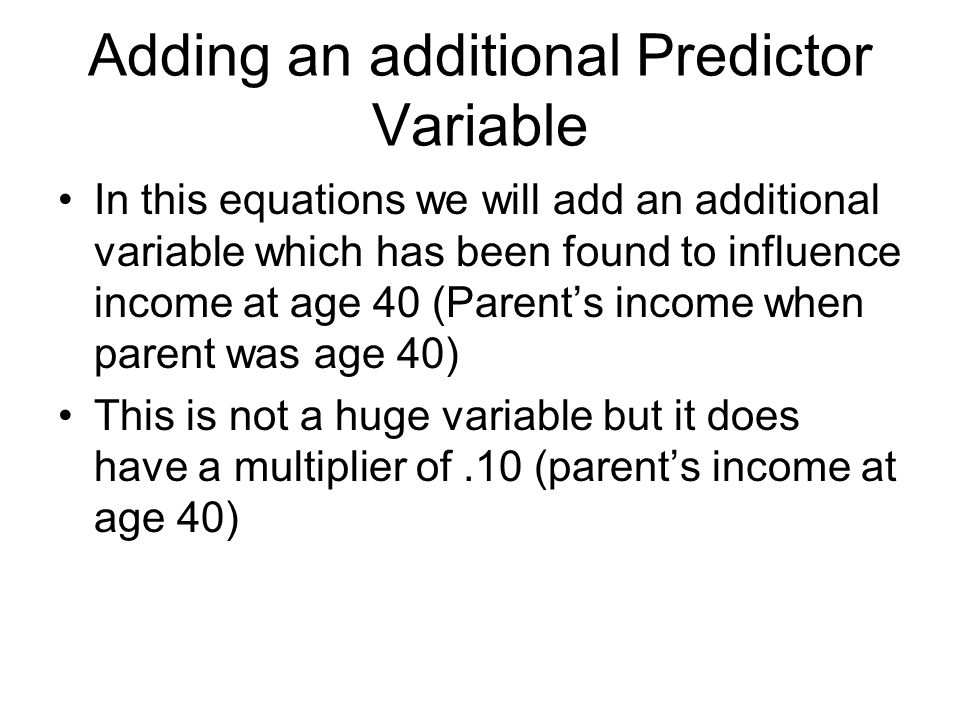 Adding an additional Predictor Variable In this equations we will add an additional variable which has been found to influence income at age 40 (Parent’s income when parent was age 40) This is not a huge variable but it does have a multiplier of.10 (parent’s income at age 40)