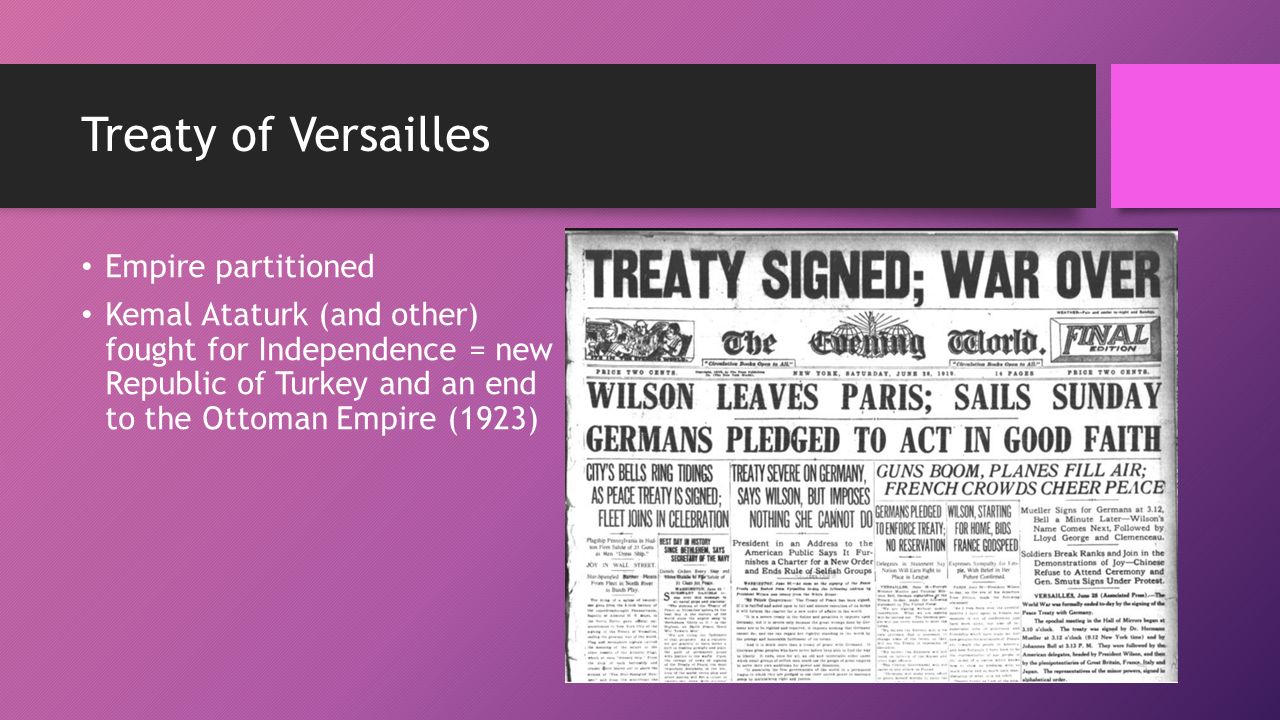 Treaty of Versailles Empire partitioned Kemal Ataturk (and other) fought for Independence = new Republic of Turkey and an end to the Ottoman Empire (1923)