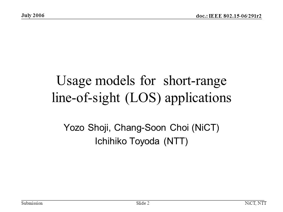doc.: IEEE /291r2 Submission July 2006 NiCT, NTTSlide 2 Usage models for short-range line-of-sight (LOS) applications Yozo Shoji, Chang-Soon Choi (NiCT) Ichihiko Toyoda (NTT)