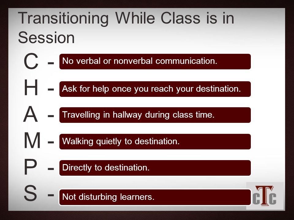 CHAMPSCHAMPS Transitioning While Class is in Session No verbal or nonverbal communication.Ask for help once you reach your destination.Travelling in hallway during class time.Walking quietly to destination.Directly to destination.Not disturbing learners.