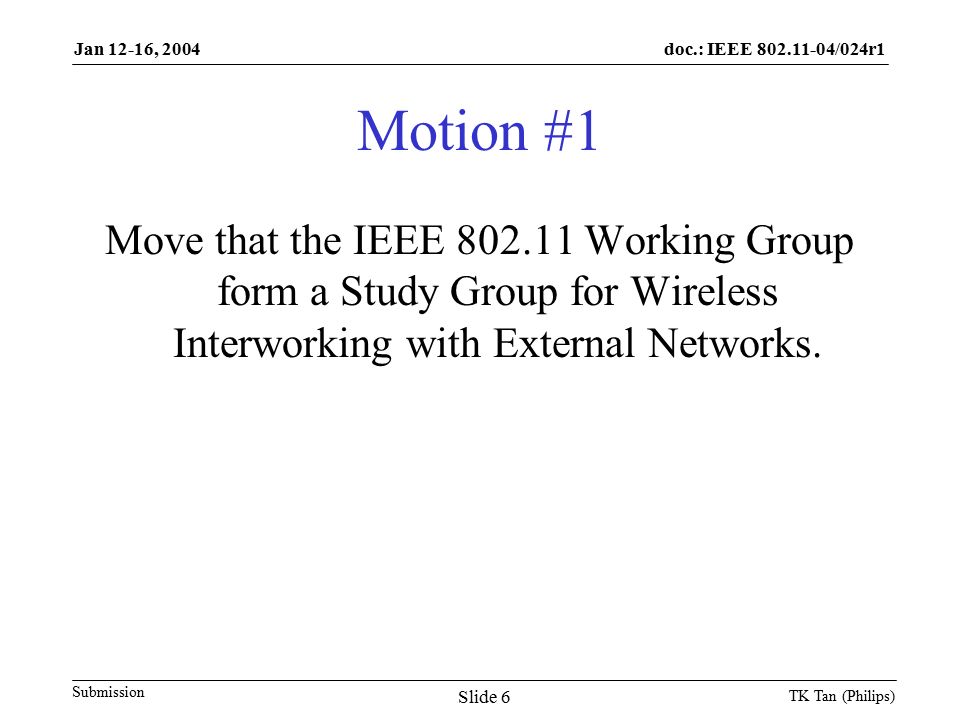 doc.: IEEE /024r1 Submission Jan 12-16, 2004 TK Tan (Philips) Slide 6 Motion #1 Move that the IEEE Working Group form a Study Group for Wireless Interworking with External Networks.