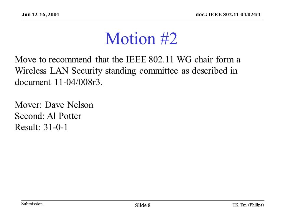 doc.: IEEE /024r1 Submission Jan 12-16, 2004 TK Tan (Philips) Slide 8 Move to recommend that the IEEE WG chair form a Wireless LAN Security standing committee as described in document 11-04/008r3.