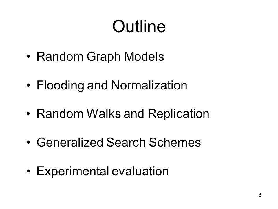 3 Outline Random Graph Models Flooding and Normalization Random Walks and Replication Generalized Search Schemes Experimental evaluation