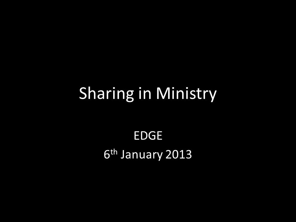 Sharing in Ministry EDGE 6 th January 2013