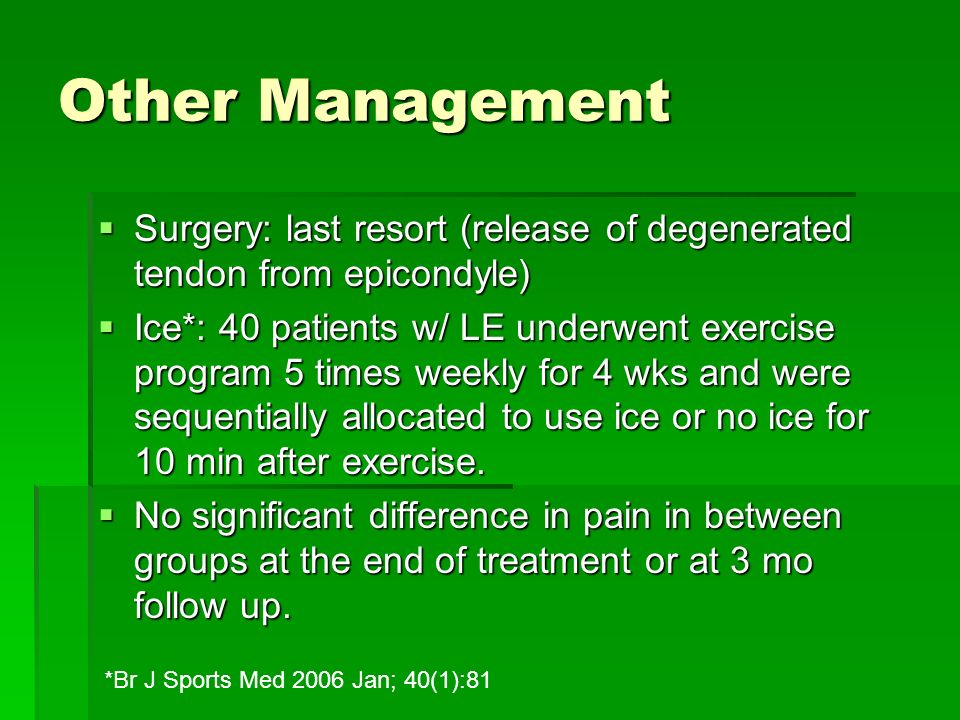 Other Management  Surgery: last resort (release of degenerated tendon from epicondyle)  Ice*: 40 patients w/ LE underwent exercise program 5 times weekly for 4 wks and were sequentially allocated to use ice or no ice for 10 min after exercise.