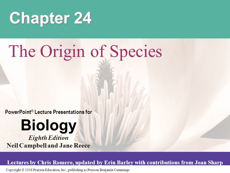 Copyright © 2008 Pearson Education, Inc., publishing as Pearson Benjamin Cummings PowerPoint ® Lecture Presentations for Biology Eighth Edition Neil Campbell and Jane Reece Lectures by Chris Romero, updated by Erin Barley with contributions from Joan Sharp Chapter 24 The Origin of Species