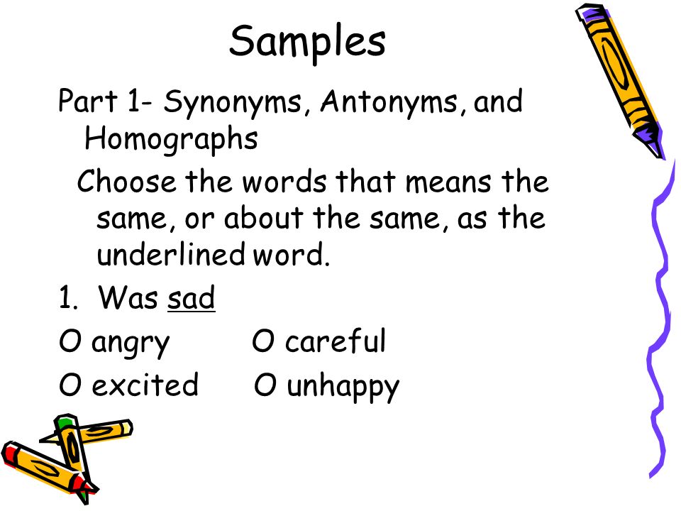 Samples Part 1- Synonyms, Antonyms, and Homographs Choose the words that means the same, or about the same, as the underlined word.