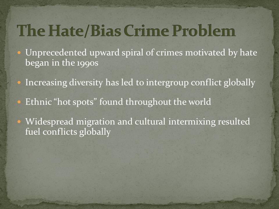 Unprecedented upward spiral of crimes motivated by hate began in the 1990s Increasing diversity has led to intergroup conflict globally Ethnic hot spots found throughout the world Widespread migration and cultural intermixing resulted fuel conflicts globally