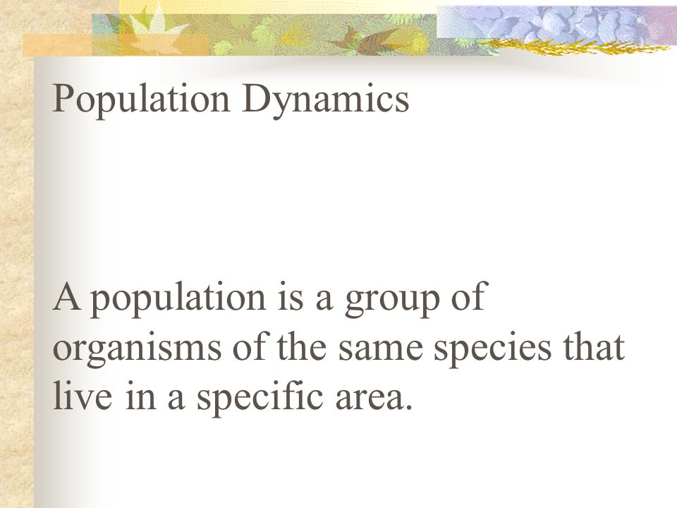 Population Dynamics A population is a group of organisms of the same species that live in a specific area.