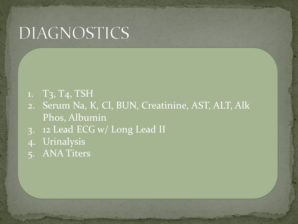 1.T3, T4, TSH 2.Serum Na, K, Cl, BUN, Creatinine, AST, ALT, Alk Phos, Albumin 3.12 Lead ECG w/ Long Lead II 4.Urinalysis 5.ANA Titers