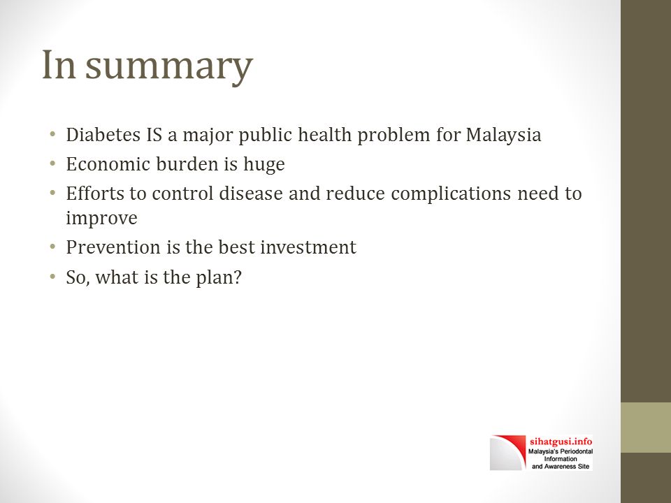 In summary Diabetes IS a major public health problem for Malaysia Economic burden is huge Efforts to control disease and reduce complications need to improve Prevention is the best investment So, what is the plan