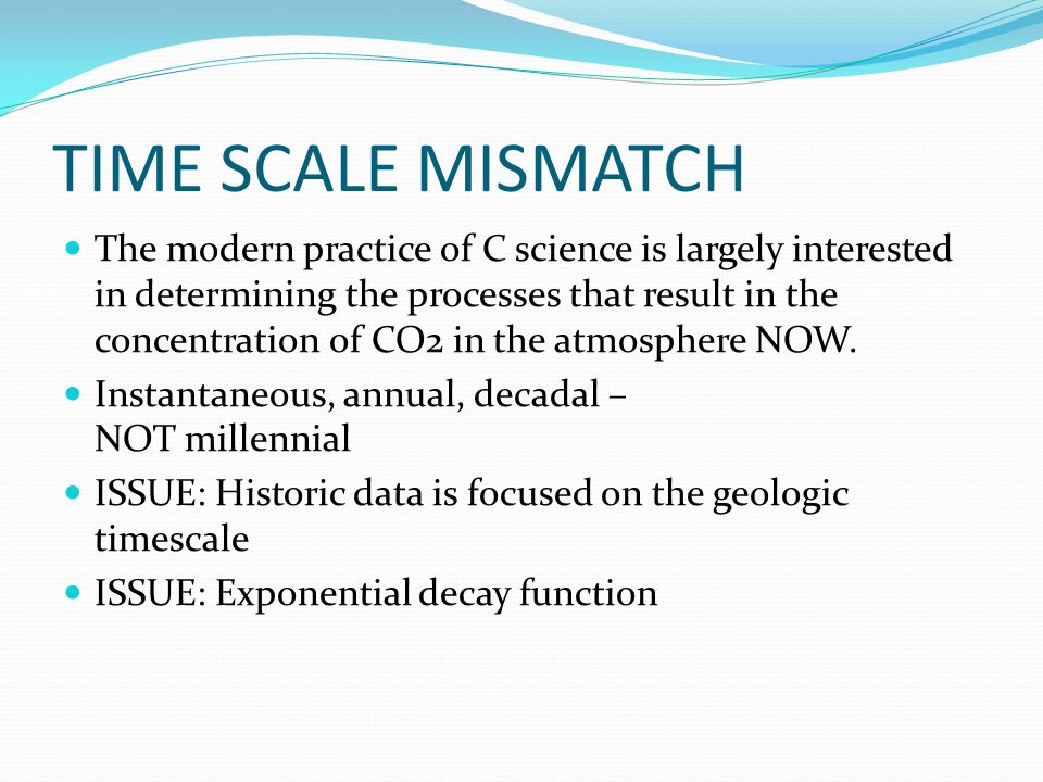TIME SCALE MISMATCH The modern practice of C science is largely interested in determining the processes that result in the concentration of CO2 in the atmosphere NOW.