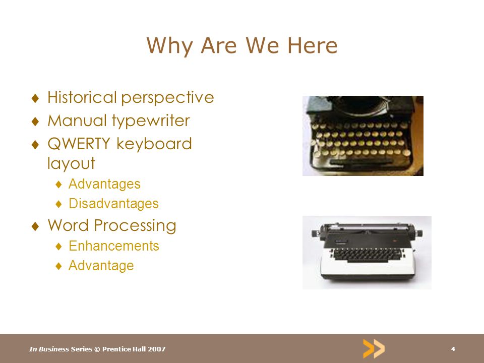 In Business Series © Prentice Hall Why Are We Here  Historical perspective  Manual typewriter  QWERTY keyboard layout  Advantages  Disadvantages  Word Processing  Enhancements  Advantage