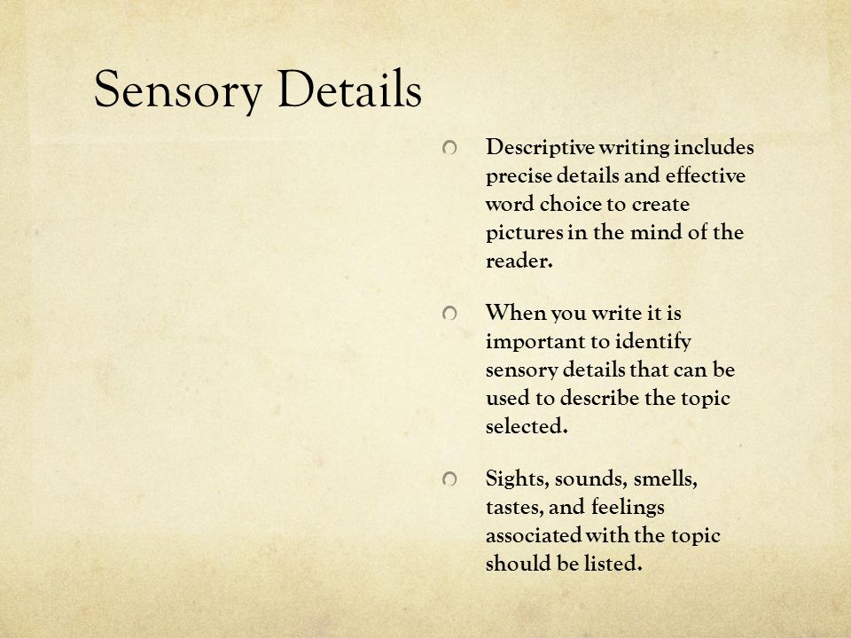 Sensory Details Descriptive writing includes precise details and effective word choice to create pictures in the mind of the reader.