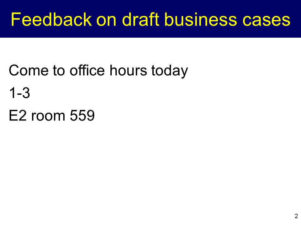 Feedback on draft business cases 2 Come to office hours today 1-3 E2 room 559