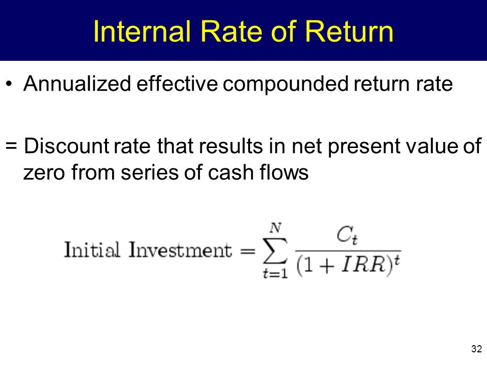 32 Internal Rate of Return Annualized effective compounded return rate = Discount rate that results in net present value of zero from series of cash flows
