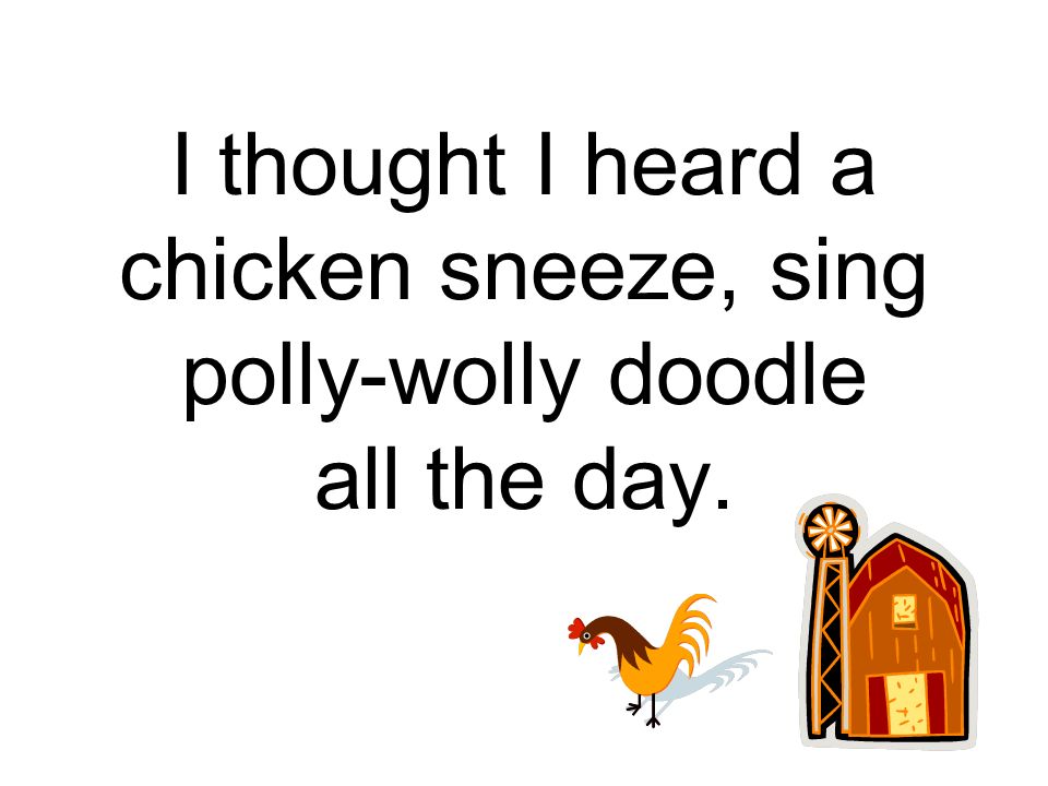 I thought I heard a chicken sneeze, sing polly-wolly doodle all the day.