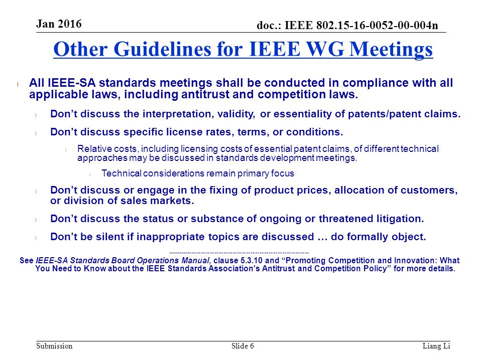 doc.: IEEE n Submission Jan 2016 Liang LiSlide 6 Other Guidelines for IEEE WG Meetings l All IEEE-SA standards meetings shall be conducted in compliance with all applicable laws, including antitrust and competition laws.