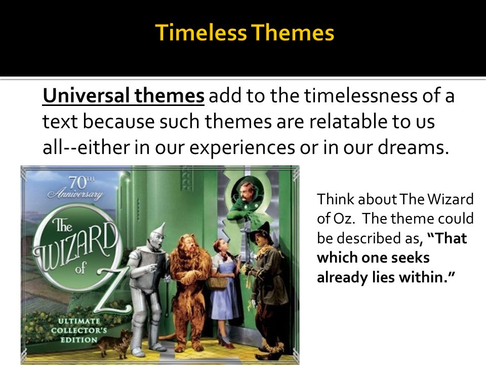 Universal themes add to the timelessness of a text because such themes are relatable to us all--either in our experiences or in our dreams.
