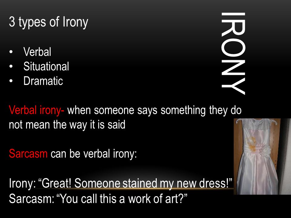 IRONY 3 types of Irony Verbal Situational Dramatic Verbal irony- when someone says something they do not mean the way it is said Sarcasm can be verbal irony: Irony: Great.