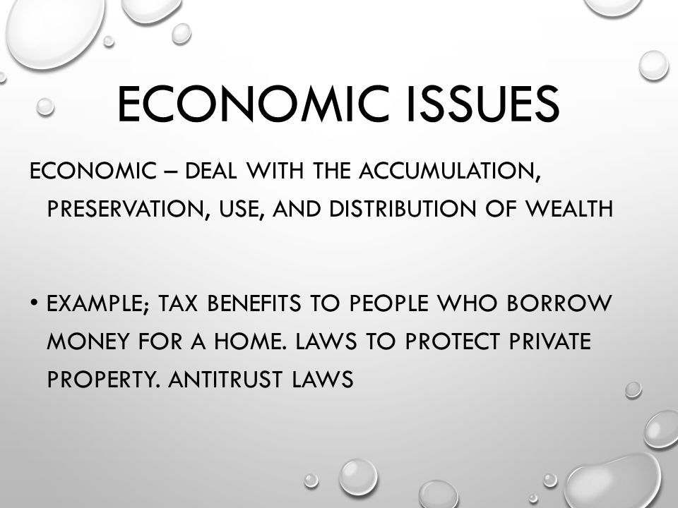 ECONOMIC ISSUES ECONOMIC – DEAL WITH THE ACCUMULATION, PRESERVATION, USE, AND DISTRIBUTION OF WEALTH EXAMPLE; TAX BENEFITS TO PEOPLE WHO BORROW MONEY FOR A HOME.
