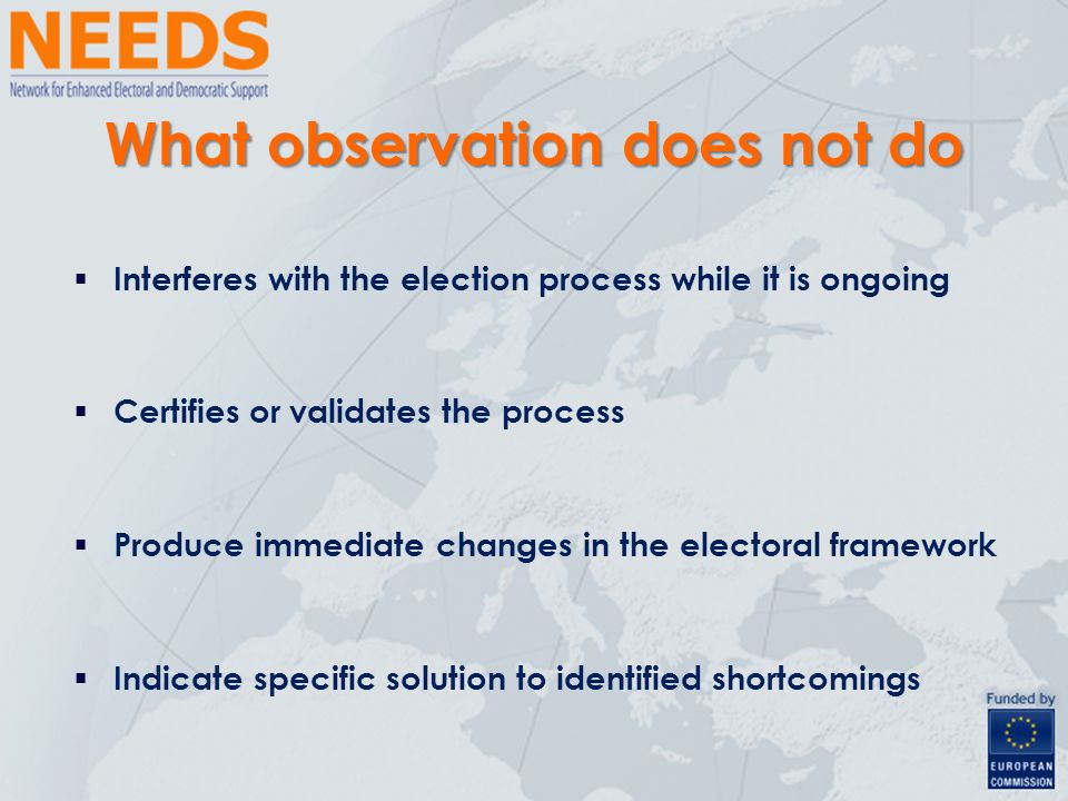  Interferes with the election process while it is ongoing  Certifies or validates the process  Produce immediate changes in the electoral framework  Indicate specific solution to identified shortcomings What observation does not do