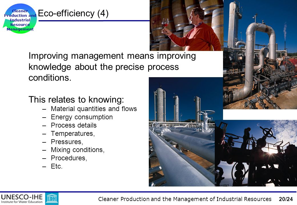 Cleaner Production and the Management of Industrial Resources 20/24 Cleaner Production and Industrial Resource Management UNIT: Introduction Eco-efficiency (4) Improving management means improving knowledge about the precise process conditions.