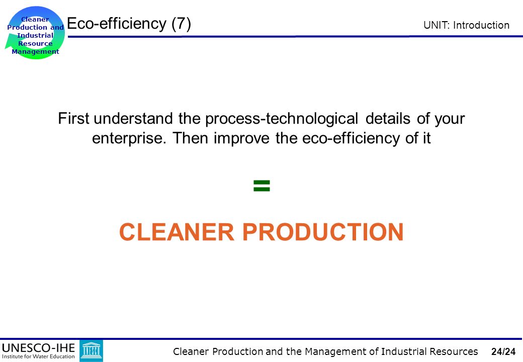 Cleaner Production and the Management of Industrial Resources 24/24 Cleaner Production and Industrial Resource Management UNIT: Introduction Eco-efficiency (7) First understand the process-technological details of your enterprise.