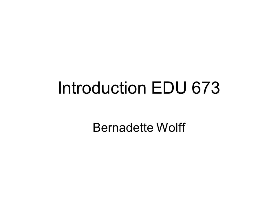 Introduction EDU 673 Bernadette Wolff