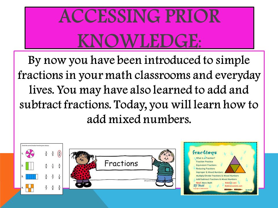 ACCESSING PRIOR KNOWLEDGE : By now you have been introduced to simple fractions in your math classrooms and everyday lives.