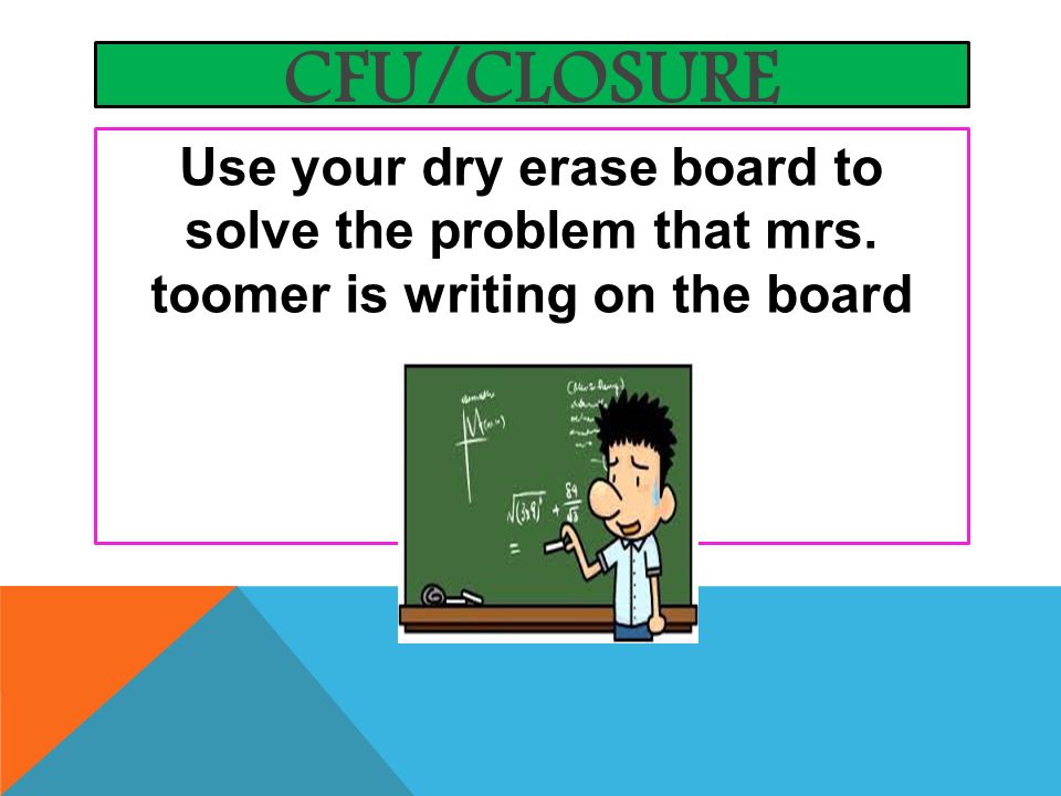 CFU/CLOSURE Use your dry erase board to solve the problem that mrs. toomer is writing on the board