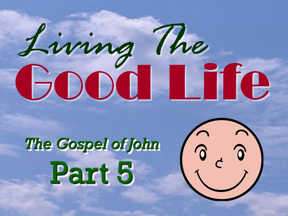 Living The Good Life Good Life The Gospel of John Part 5 The Gospel of John Part 5