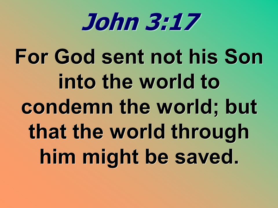 John 3:17 John 3:17 For God sent not his Son into the world to condemn the world; but that the world through him might be saved.