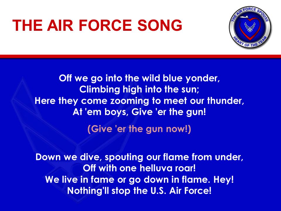 THE AIR FORCE SONG Off we go into the wild blue yonder, Climbing high into the sun; Here they come zooming to meet our thunder, At em boys, Give er the gun.