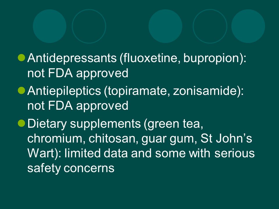 Antidepressants (fluoxetine, bupropion): not FDA approved Antiepileptics (topiramate, zonisamide): not FDA approved Dietary supplements (green tea, chromium, chitosan, guar gum, St John’s Wart): limited data and some with serious safety concerns