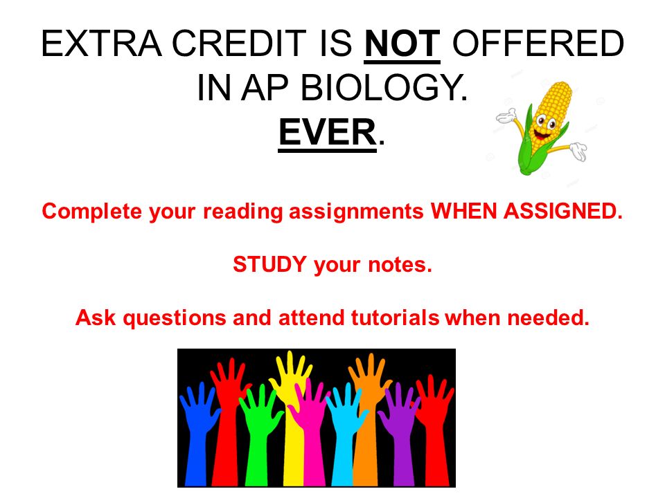 EXTRA CREDIT IS NOT OFFERED IN AP BIOLOGY. EVER. Complete your reading assignments WHEN ASSIGNED.