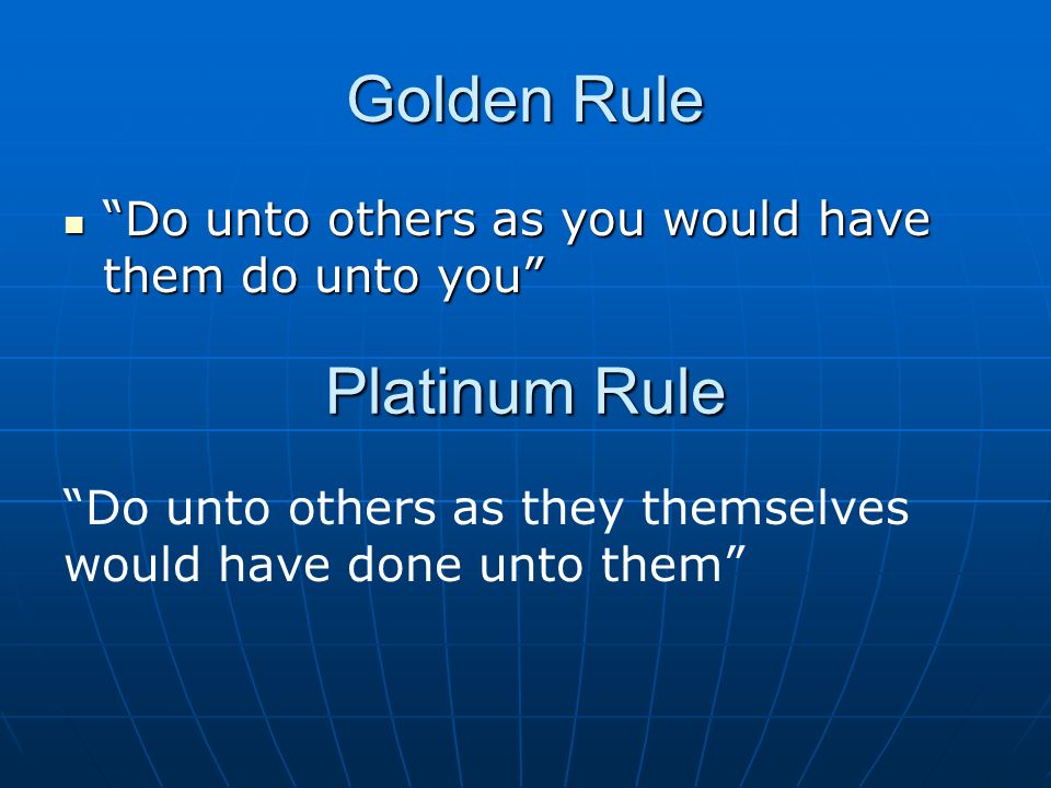 Golden Rule Do unto others as you would have them do unto you Do unto others as you would have them do unto you Platinum Rule Do unto others as they themselves would have done unto them