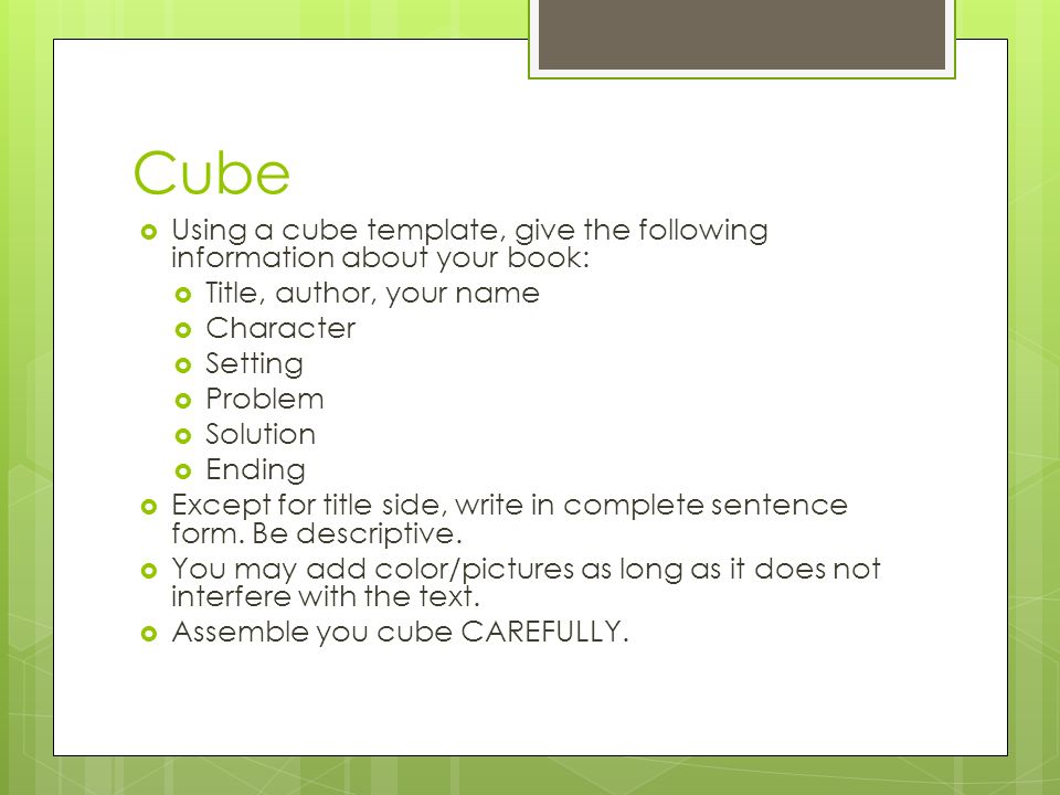 Cube  Using a cube template, give the following information about your book:  Title, author, your name  Character  Setting  Problem  Solution  Ending  Except for title side, write in complete sentence form.
