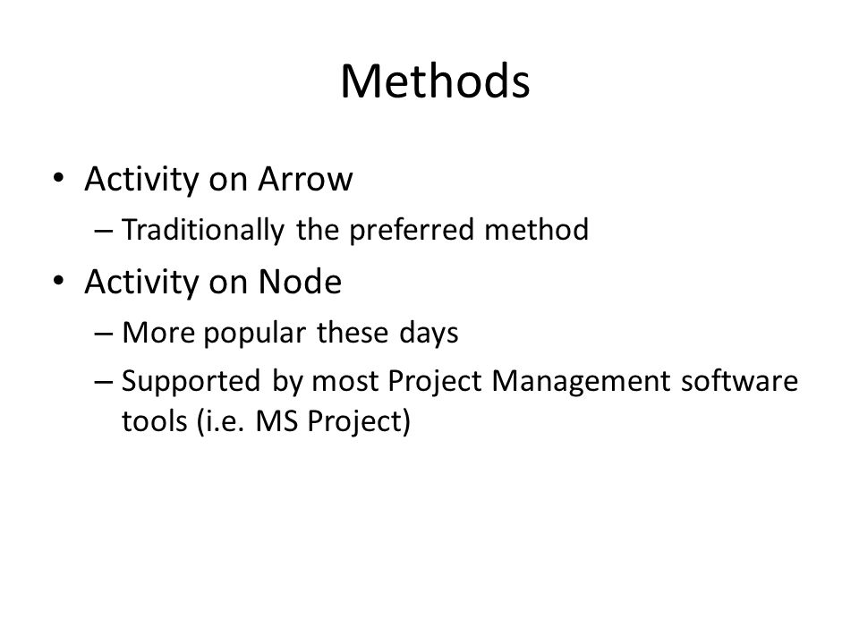 Methods Activity on Arrow – Traditionally the preferred method Activity on Node – More popular these days – Supported by most Project Management software tools (i.e.