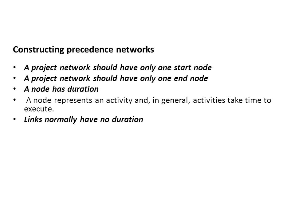Constructing precedence networks A project network should have only one start node A project network should have only one end node A node has duration A node represents an activity and, in general, activities take time to execute.