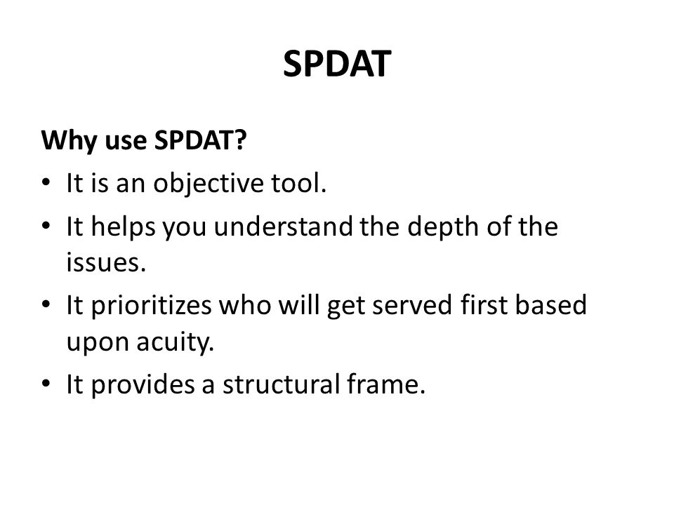 SPDAT Why use SPDAT. It is an objective tool. It helps you understand the depth of the issues.