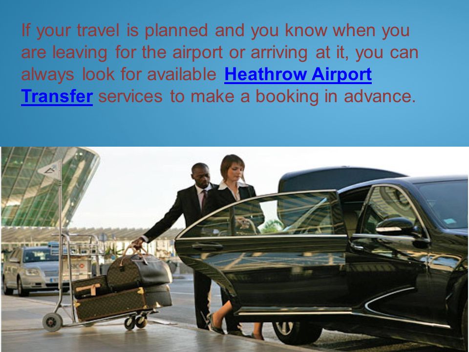 Page  7 If your travel is planned and you know when you are leaving for the airport or arriving at it, you can always look for available Heathrow Airport Transfer services to make a booking in advance.Heathrow Airport Transfer