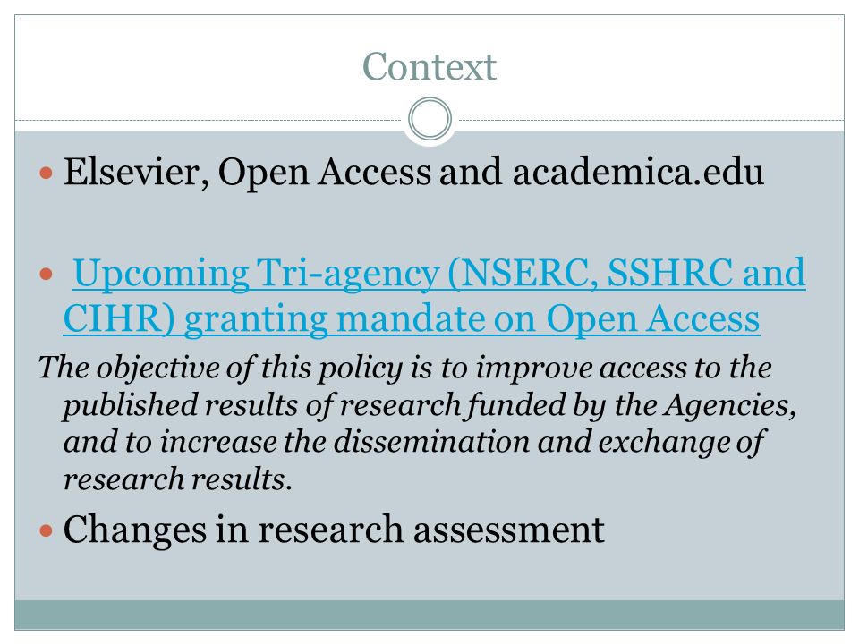 Context Elsevier, Open Access and academica.edu Upcoming Tri-agency (NSERC, SSHRC and CIHR) granting mandate on Open AccessUpcoming Tri-agency (NSERC, SSHRC and CIHR) granting mandate on Open Access The objective of this policy is to improve access to the published results of research funded by the Agencies, and to increase the dissemination and exchange of research results.