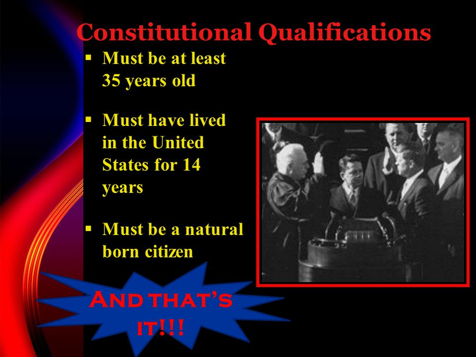 Constitutional Qualifications  Must be at least 35 years old  Must have lived in the United States for 14 years  Must be a natural born citizen And that’s it!!!