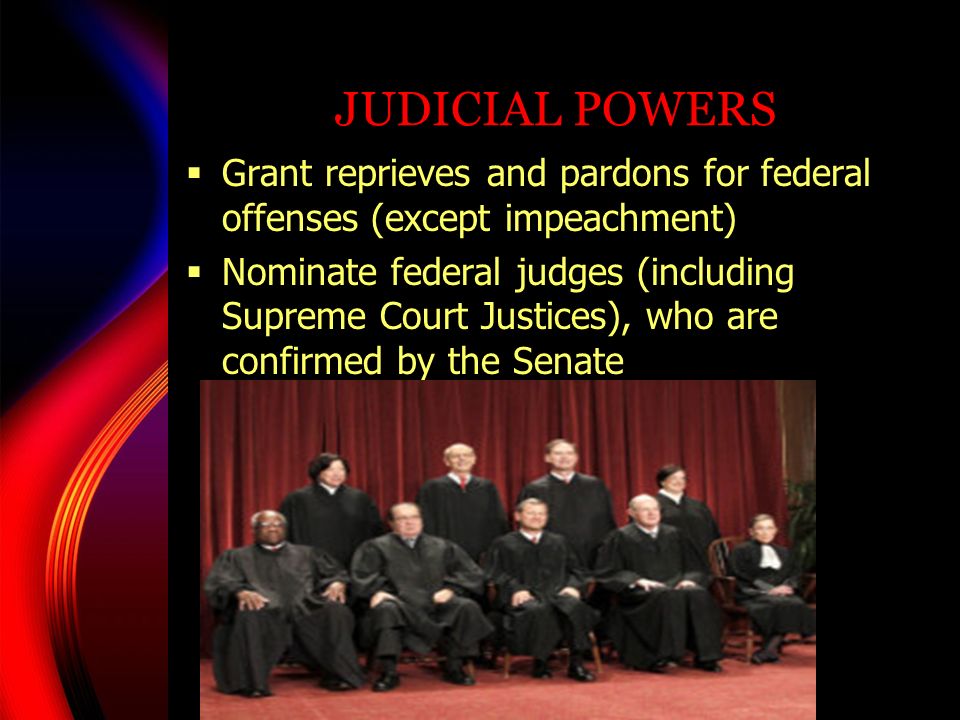 JUDICIAL POWERS  Grant reprieves and pardons for federal offenses (except impeachment)  Nominate federal judges (including Supreme Court Justices), who are confirmed by the Senate