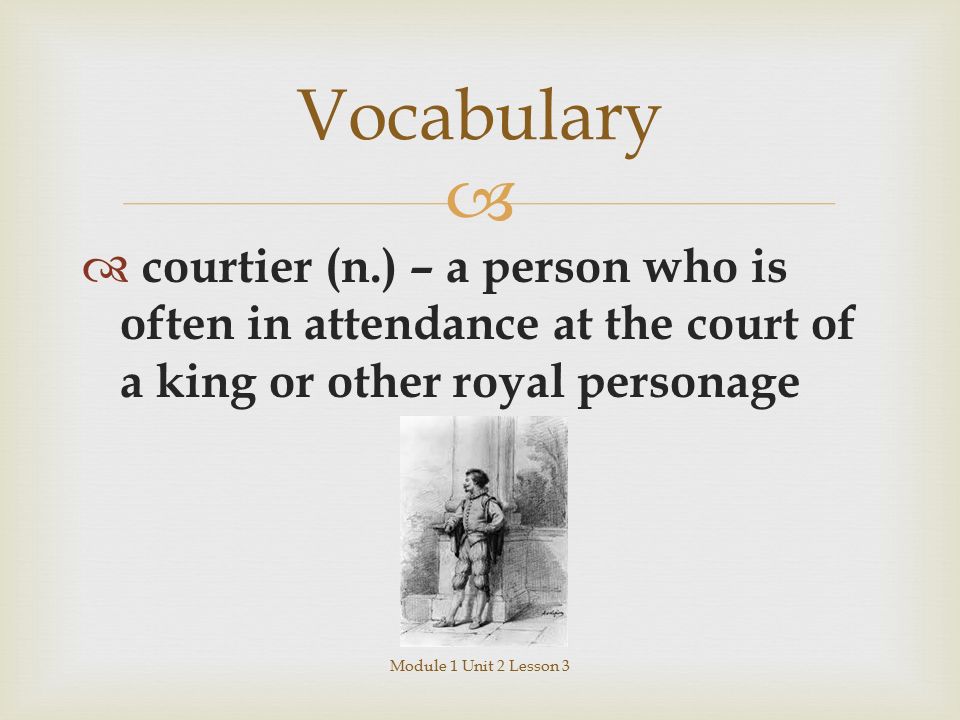   courtier (n.) – a person who is often in attendance at the court of a king or other royal personage Module 1 Unit 2 Lesson 3 Vocabulary